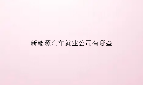 新能源汽车就业公司有哪些