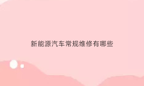 新能源汽车常规维修有哪些