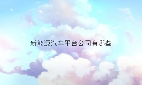 新能源汽车平台公司有哪些