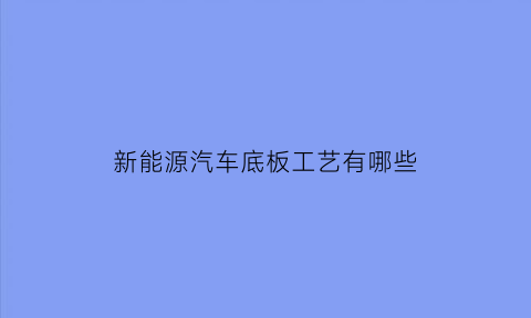 新能源汽车底板工艺有哪些(新能源汽车底盘技术)