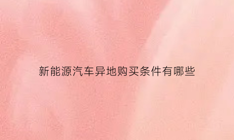 新能源汽车异地购买条件有哪些(新能源汽车跨省购买)