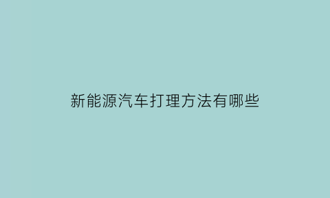 新能源汽车打理方法有哪些