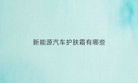 新能源汽车护肤霜有哪些