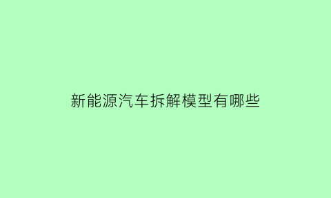 新能源汽车拆解模型有哪些