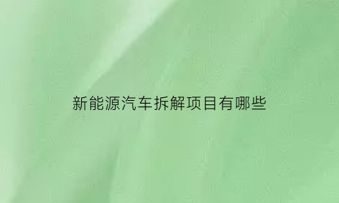 新能源汽车拆解项目有哪些(新能源拆车厂)