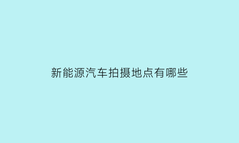 新能源汽车拍摄地点有哪些(新能源拍照区别)