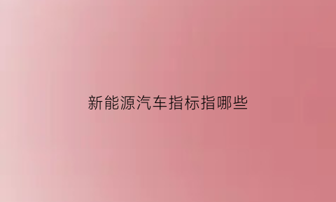 新能源汽车指标指哪些