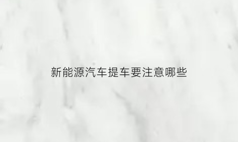 新能源汽车提车要注意哪些