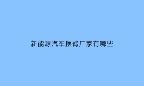 新能源汽车摆臂厂家有哪些(电动汽车摆臂)