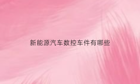 新能源汽车数控车件有哪些