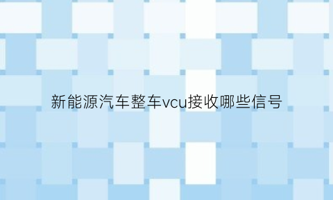 新能源汽车整车vcu接收哪些信号(新能源vcu故障怎么解决)