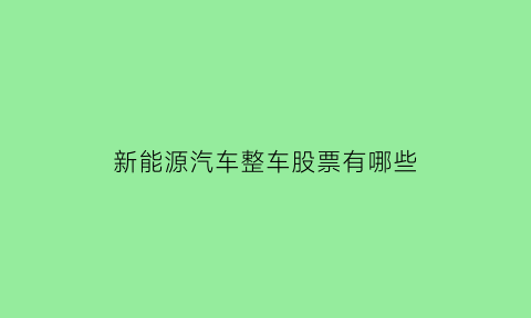 新能源汽车整车股票有哪些(新能源汽车整车股票龙头股)