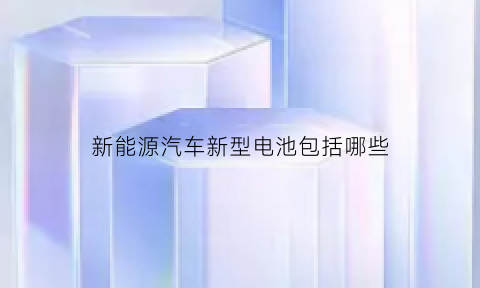 新能源汽车新型电池包括哪些