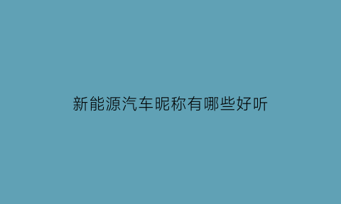 新能源汽车昵称有哪些好听(新能源汽车名字车标)