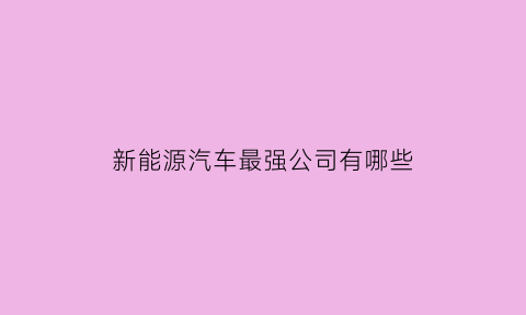 新能源汽车最强公司有哪些