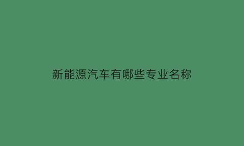 新能源汽车有哪些专业名称(新能源汽车这个专业是干嘛的)