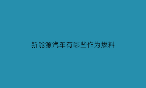 新能源汽车有哪些作为燃料