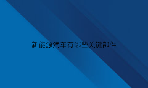 新能源汽车有哪些关键部件(新能源汽车有哪些关键部件)