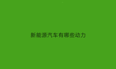 新能源汽车有哪些动力(新能源汽车有哪些动力类型各种类型有何特点)