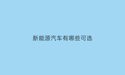 新能源汽车有哪些可选(新能源汽车有哪些可选品牌)