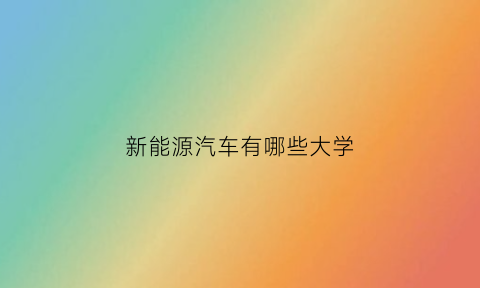 新能源汽车有哪些大学(新能源汽车高校排名)