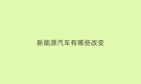 新能源汽车有哪些改变(新能源汽车改变了我们的生活)