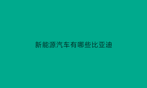 新能源汽车有哪些比亚迪(新能源电动汽车比亚迪)