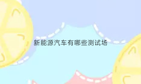 新能源汽车有哪些测试场