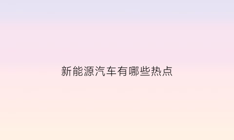 新能源汽车有哪些热点