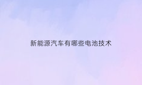 新能源汽车有哪些电池技术(新能源汽车使用的电池种类有哪些)