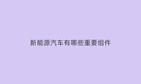 新能源汽车有哪些重要组件