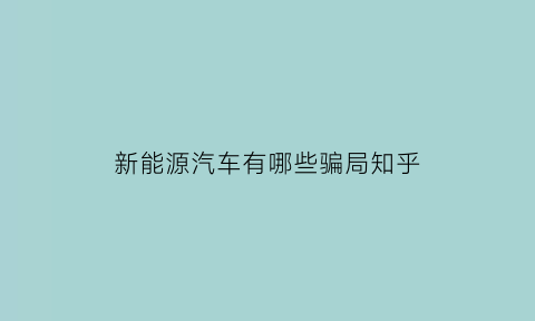 新能源汽车有哪些骗局知乎