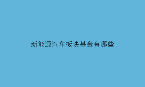 新能源汽车板块基金有哪些