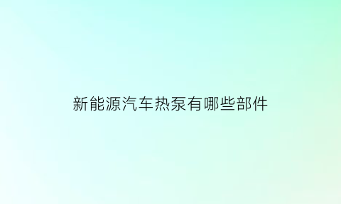 新能源汽车热泵有哪些部件(新能源汽车热泵空调工作原理)