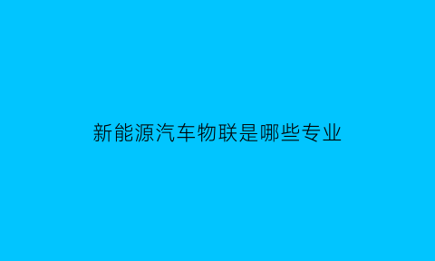 新能源汽车物联是哪些专业