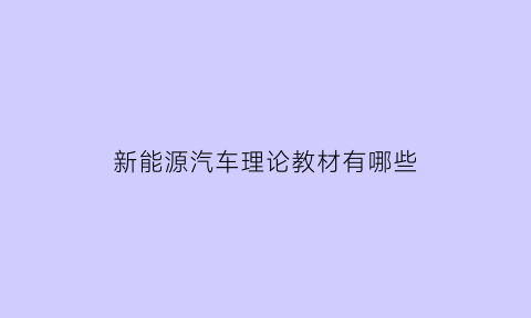 新能源汽车理论教材有哪些(新能源汽车概论教材)