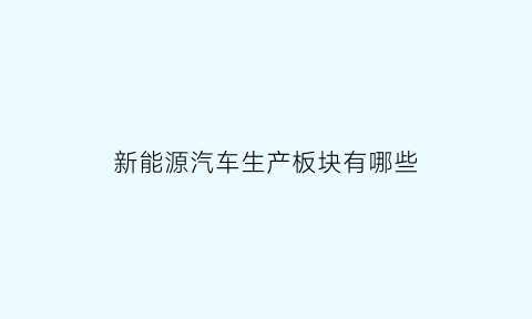 新能源汽车生产板块有哪些(新能源汽车板块有哪些龙头股票)