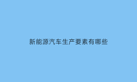 新能源汽车生产要素有哪些