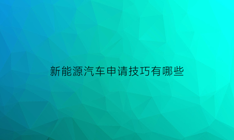 新能源汽车申请技巧有哪些