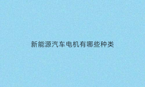 新能源汽车电机有哪些种类(新能源汽车电机有哪些种类型)