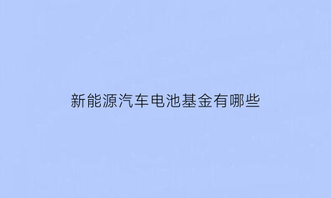 新能源汽车电池基金有哪些