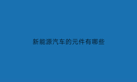 新能源汽车的元件有哪些