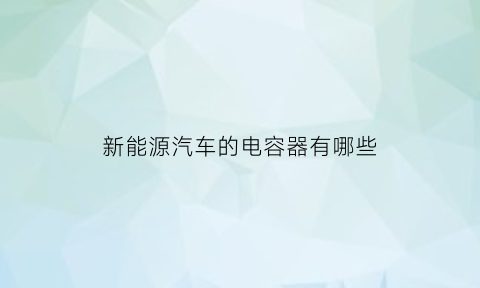 新能源汽车的电容器有哪些(新能源汽车用电容器)