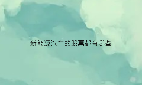 新能源汽车的股票都有哪些(新能源汽车的股票都有哪些龙头)