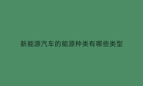 新能源汽车的能源种类有哪些类型