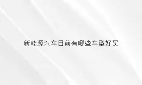 新能源汽车目前有哪些车型好买