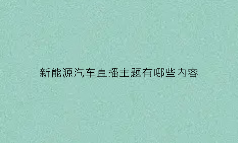 新能源汽车直播主题有哪些内容