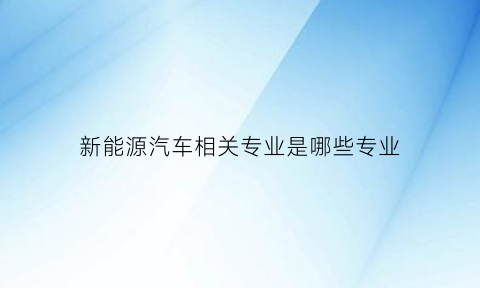 新能源汽车相关专业是哪些专业