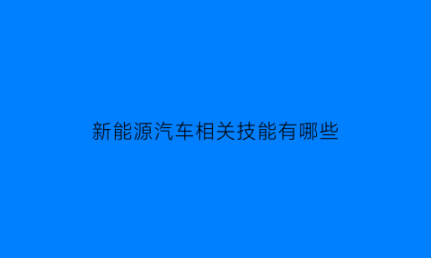 新能源汽车相关技能有哪些