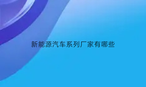 新能源汽车系列厂家有哪些(新能源汽车厂商有哪些)